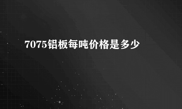 7075铝板每吨价格是多少