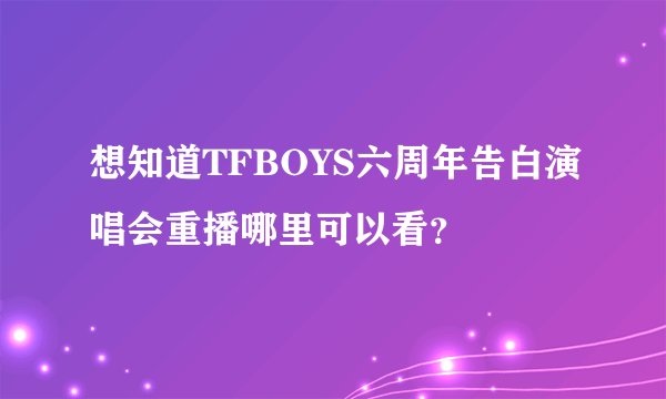 想知道TFBOYS六周年告白演唱会重播哪里可以看？