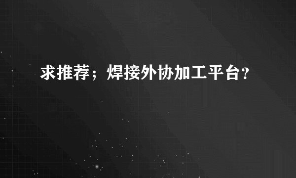 求推荐；焊接外协加工平台？
