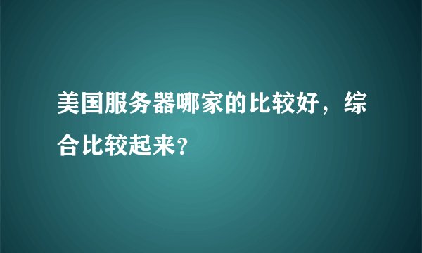 美国服务器哪家的比较好,综合比较起来?