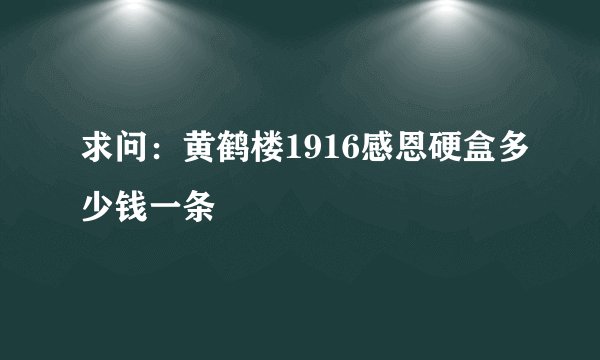 求问：黄鹤楼1916感恩硬盒多少钱一条