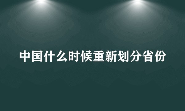 中国什么时候重新划分省份