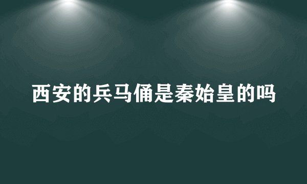 西安的兵马俑是秦始皇的吗