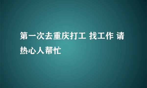 第一次去重庆打工 找工作 请热心人帮忙