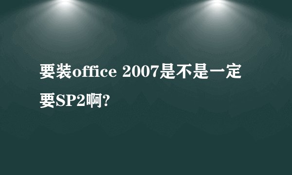要装office 2007是不是一定要SP2啊?