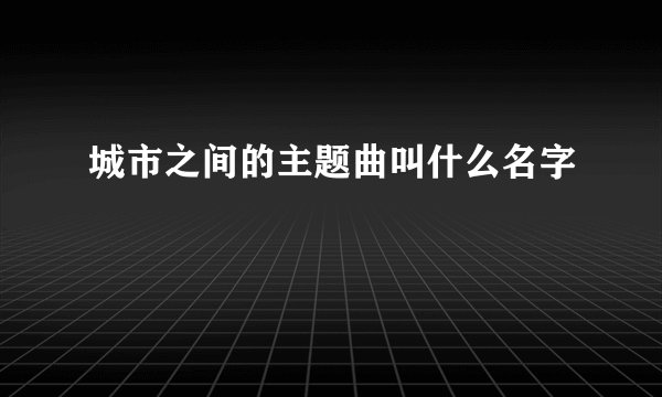 城市之间的主题曲叫什么名字