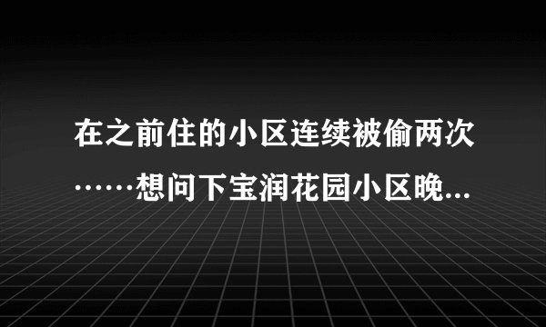 在之前住的小区连续被偷两次……想问下宝润花园小区晚上物业管理的严格吗？