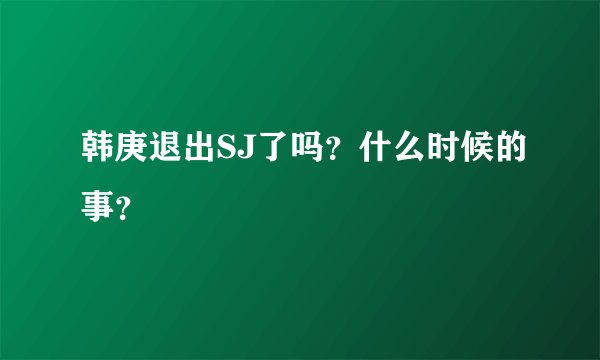 韩庚退出SJ了吗？什么时候的事？