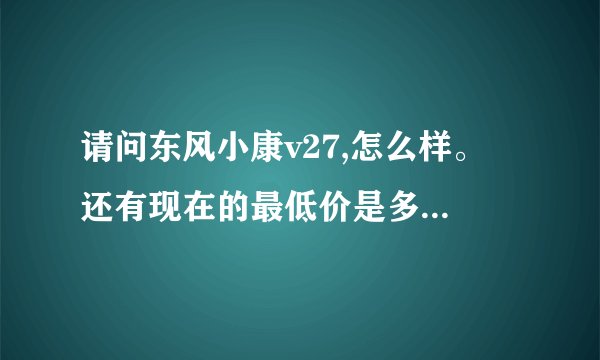 请问东风小康v27,怎么样。 还有现在的最低价是多少,谢谢了