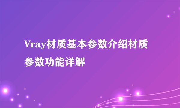 Vray材质基本参数介绍材质参数功能详解