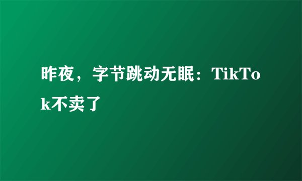 昨夜，字节跳动无眠：TikTok不卖了