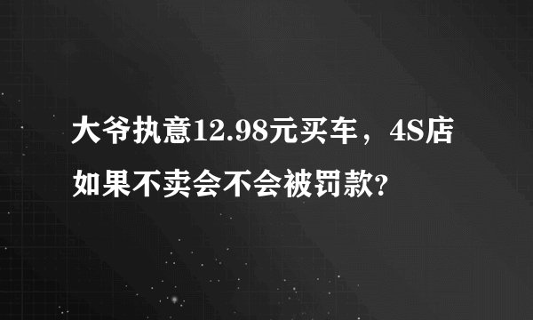 大爷执意12.98元买车，4S店如果不卖会不会被罚款？