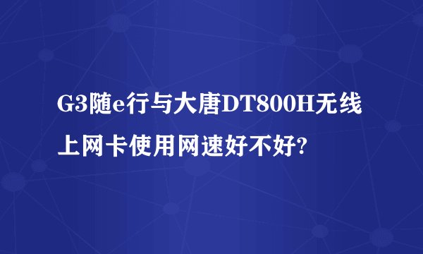 G3随e行与大唐DT800H无线上网卡使用网速好不好?