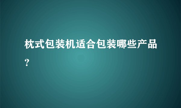 枕式包装机适合包装哪些产品？
