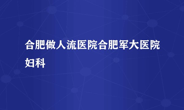 合肥做人流医院合肥军大医院妇科