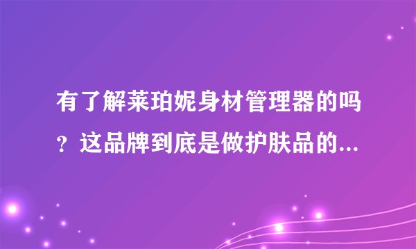 有了解莱珀妮身材管理器的吗？这品牌到底是做护肤品的还是塑身衣的？感觉花8950元买了个贴牌货