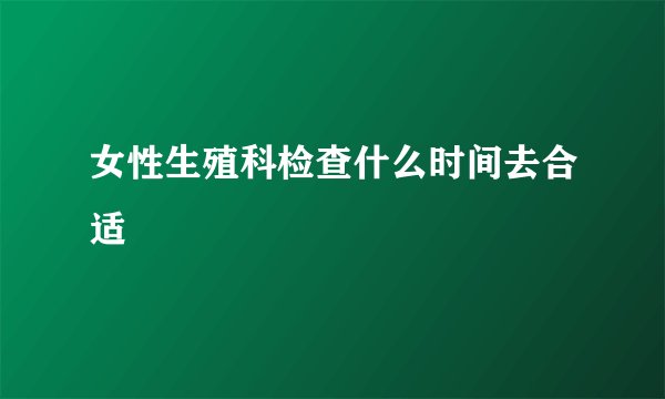 女性生殖科检查什么时间去合适