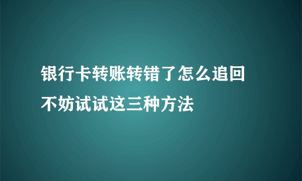 银行卡转账转错了怎么追回 不妨试试这三种方法
