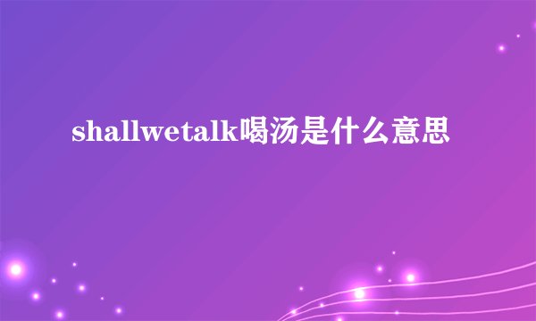 shallwetalk喝汤是什么意思