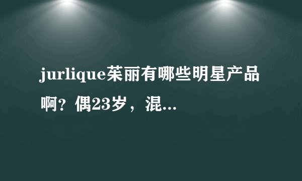 jurlique茱丽有哪些明星产品啊?偶23岁,混合敏感皮肤