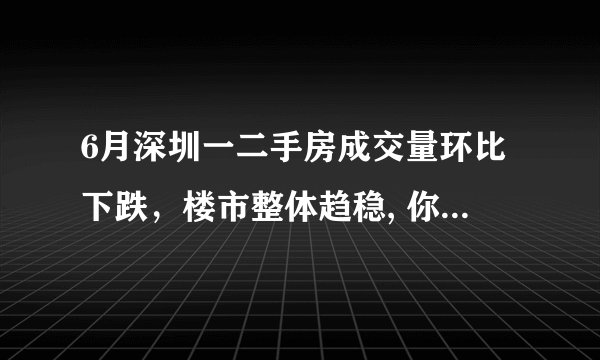 6月深圳一二手房成交量环比下跌,楼市整体趋稳, 你怎么看?
