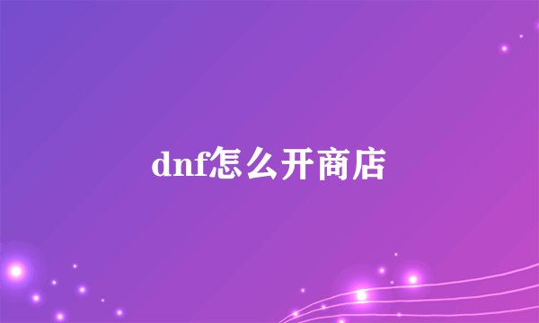 dnf怎么开商店