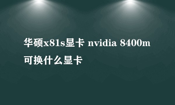 华硕x81s显卡 nvidia 8400m可换什么显卡