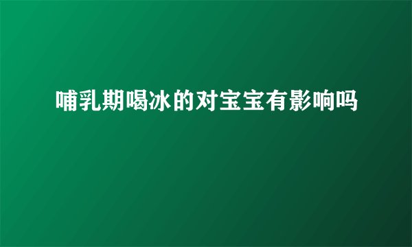哺乳期喝冰的对宝宝有影响吗