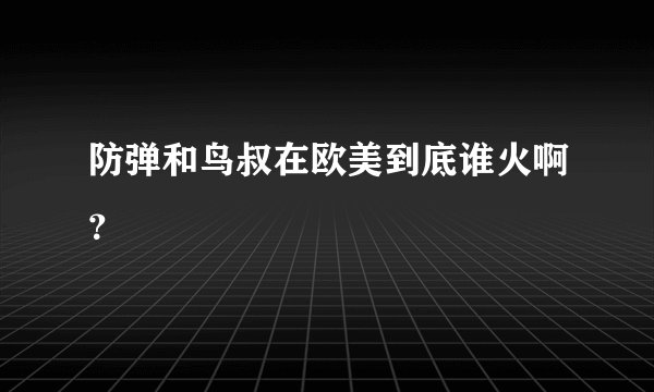 防弹和鸟叔在欧美到底谁火啊？