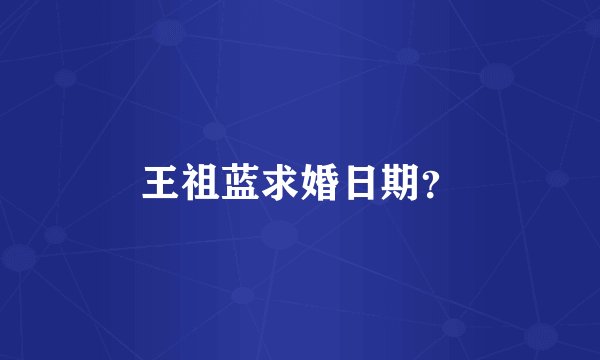 王祖蓝求婚日期？