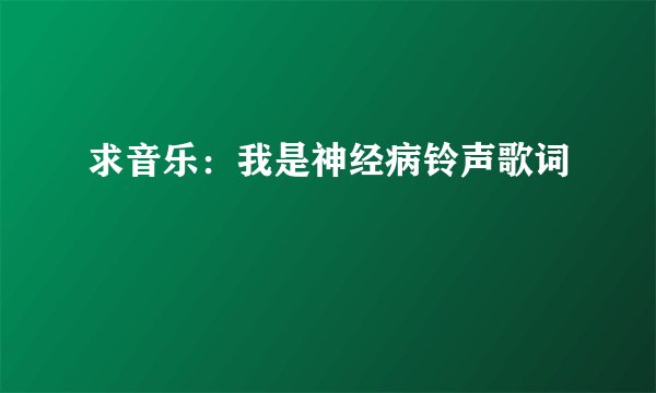 求音乐:我是神经病铃声歌词