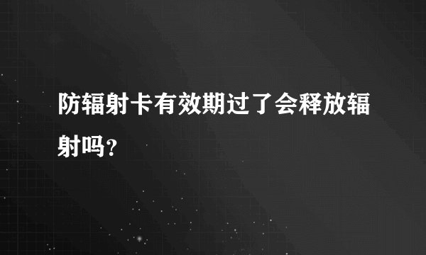 防辐射卡有效期过了会释放辐射吗？