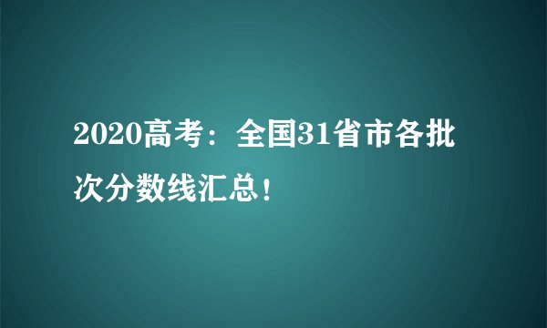 2020高考：全国31省市各批次分数线汇总！