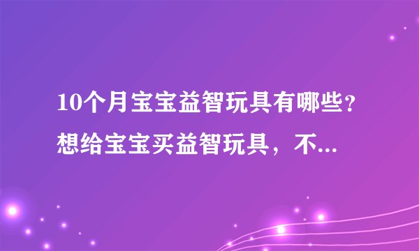 10个月宝宝益智玩具有哪些？想给宝宝买益智玩具，不知道哪种好