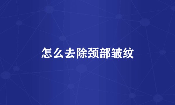怎么去除颈部皱纹