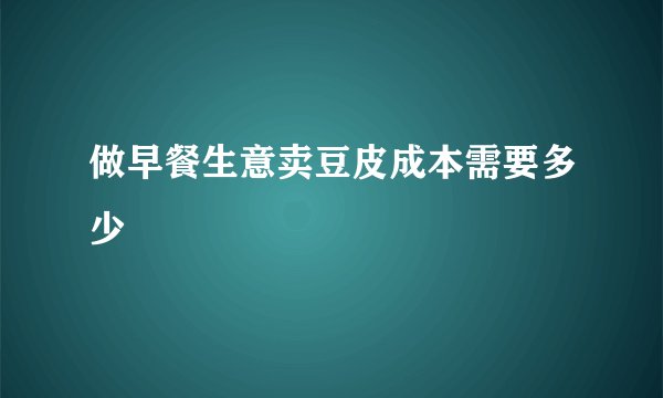 做早餐生意卖豆皮成本需要多少