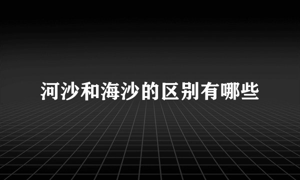 河沙和海沙的区别有哪些