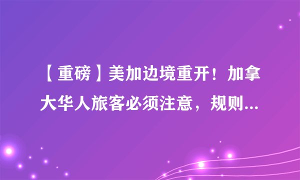 【重磅】美加边境重开！加拿大华人旅客必须注意，规则大变更！