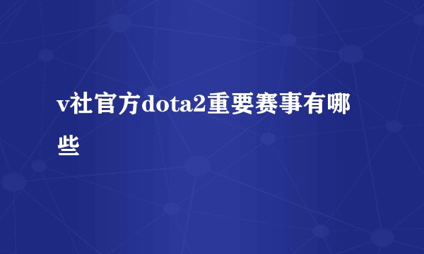 v社官方dota2重要赛事有哪些