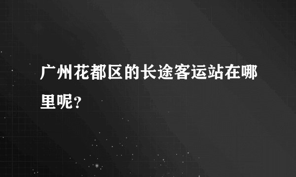 广州花都区的长途客运站在哪里呢？