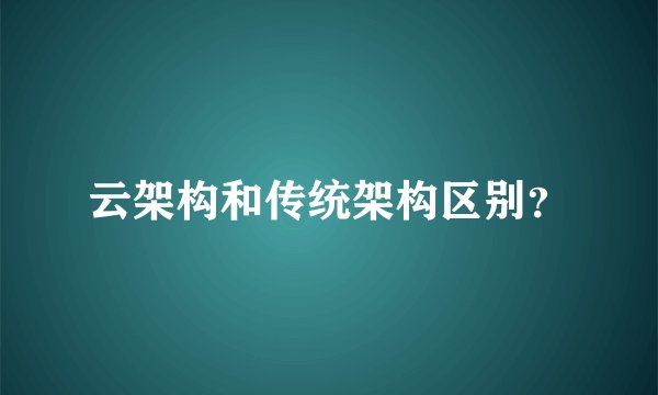 云架构和传统架构区别？