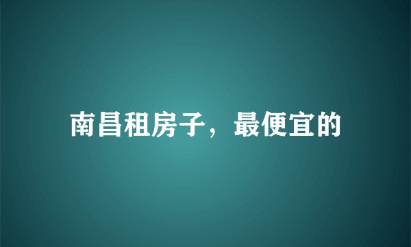 南昌租房子，最便宜的