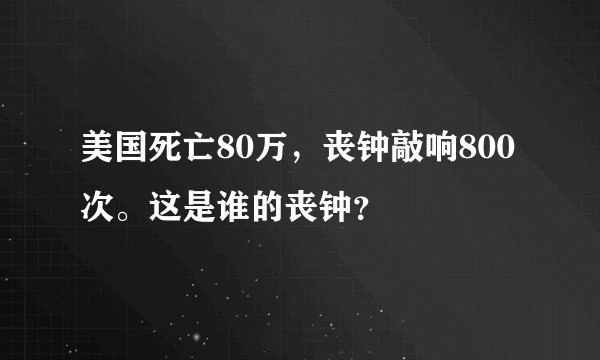 美国死亡80万,丧钟敲响800次。这是谁的丧钟?