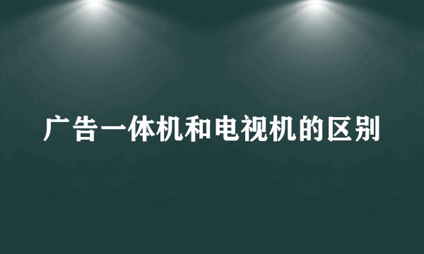 广告一体机和电视机的区别