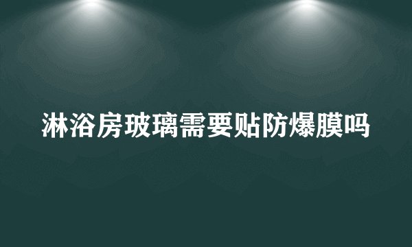 淋浴房玻璃需要贴防爆膜吗