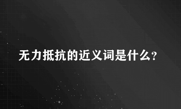 无力抵抗的近义词是什么？