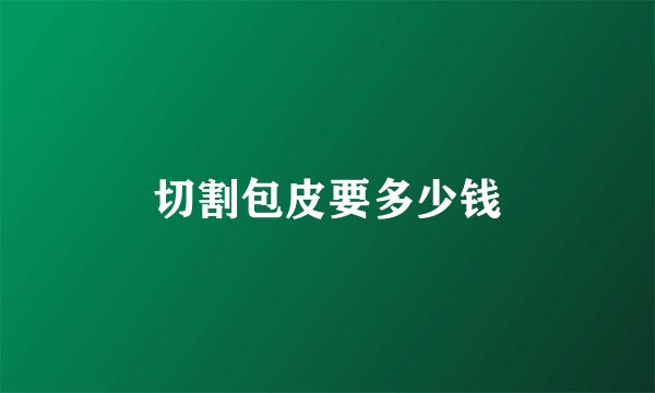 切割包皮要多少钱