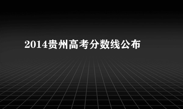 2014贵州高考分数线公布