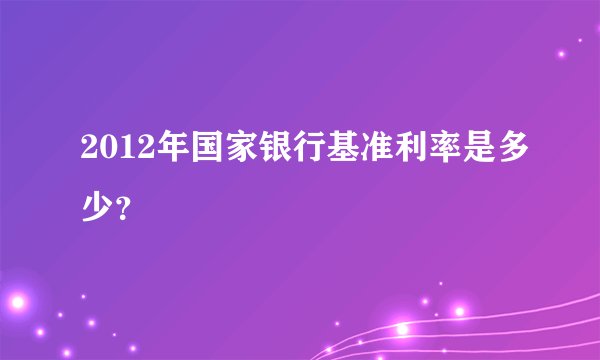 2012年国家银行基准利率是多少？