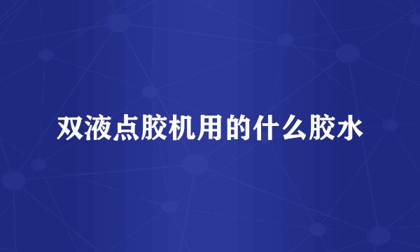 双液点胶机用的什么胶水
